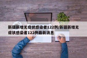新疆新增无症状感染者122例/新疆新增无症状感染者122例最新消息