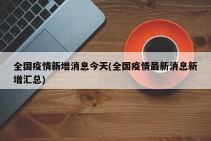 全国疫情新增消息今天(全国疫情最新消息新增汇总)