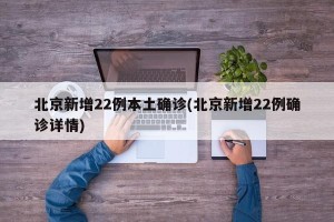 北京新增22例本土确诊(北京新增22例确诊详情)