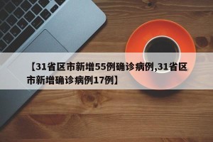 【31省区市新增55例确诊病例,31省区市新增确诊病例17例】