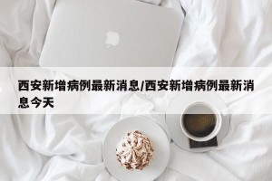 西安新增病例最新消息/西安新增病例最新消息今天