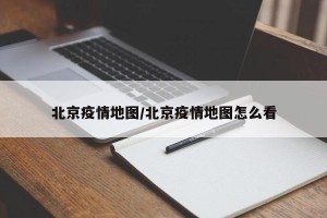北京疫情地图/北京疫情地图怎么看