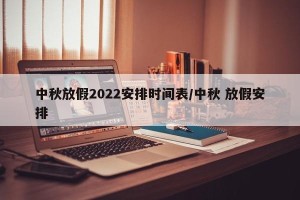 中秋放假2022安排时间表/中秋 放假安排