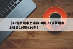 【31省新增本土确诊10例,31省新增本土确诊10例诊10例】