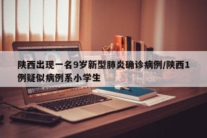 陕西出现一名9岁新型肺炎确诊病例/陕西1例疑似病例系小学生