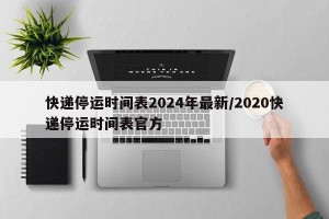快递停运时间表2024年最新/2020快递停运时间表官方
