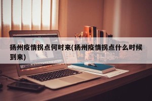 扬州疫情拐点何时来(扬州疫情拐点什么时候到来)
