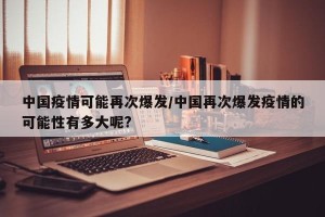 中国疫情可能再次爆发/中国再次爆发疫情的可能性有多大呢?