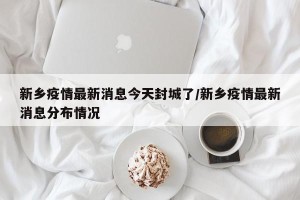 新乡疫情最新消息今天封城了/新乡疫情最新消息分布情况
