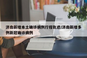 济南新增本土确诊病例行程轨迹/济南新增多例新冠确诊病例