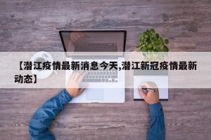 【潜江疫情最新消息今天,潜江新冠疫情最新动态】