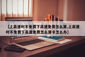 【上高速时不免费下高速免费怎么算,上高速时不免费下高速免费怎么算卡怎么办】
