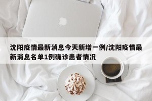 沈阳疫情最新消息今天新增一例/沈阳疫情最新消息名单1例确诊患者情况