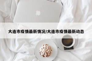 大连市疫情最新情况/大连市疫情最新动态