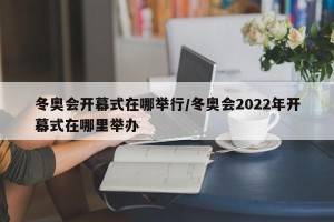冬奥会开幕式在哪举行/冬奥会2022年开幕式在哪里举办