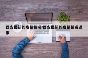 西安最新的疫情情况/西安最新的疫情情况通报