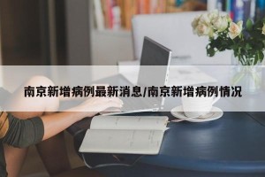 南京新增病例最新消息/南京新增病例情况