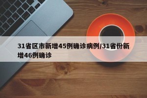 31省区市新增45例确诊病例/31省份新增46例确诊