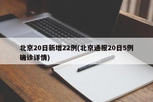 北京20日新增22例(北京通报20日5例确诊详情)