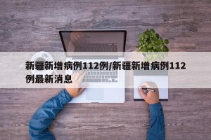 新疆新增病例112例/新疆新增病例112例最新消息