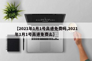 【2021年1月1号高速免费吗,2021年1月1号高速免费么】