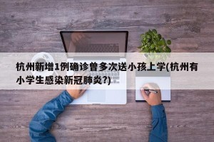 杭州新增1例确诊曾多次送小孩上学(杭州有小学生感染新冠肺炎?)