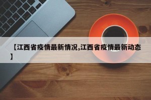 【江西省疫情最新情况,江西省疫情最新动态】