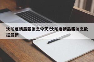 沈阳疫情最新消息今天/沈阳疫情最新消息数据最新