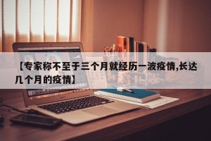 【专家称不至于三个月就经历一波疫情,长达几个月的疫情】
