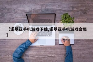 【诺基亚手机游戏下载,诺基亚手机游戏合集】