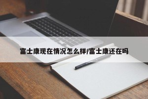 富士康现在情况怎么样/富士康还在吗