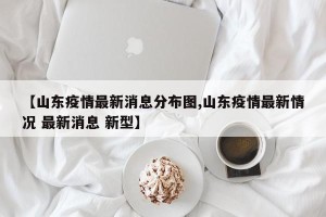 【山东疫情最新消息分布图,山东疫情最新情况 最新消息 新型】
