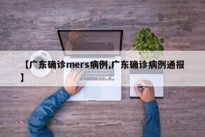 【广东确诊mers病例,广东确诊病例通报】