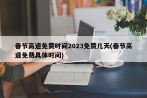 春节高速免费时间2023免费几天(春节高速免费具体时间)