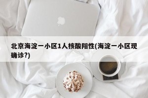 北京海淀一小区1人核酸阳性(海淀一小区现确诊?)