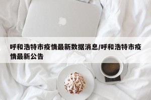 呼和浩特市疫情最新数据消息/呼和浩特市疫情最新公告