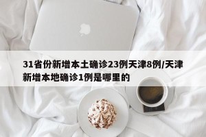 31省份新增本土确诊23例天津8例/天津新增本地确诊1例是哪里的