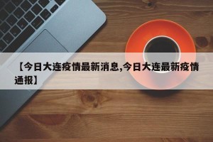 【今日大连疫情最新消息,今日大连最新疫情通报】