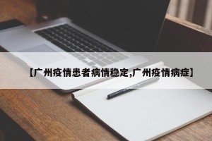 【广州疫情患者病情稳定,广州疫情病症】