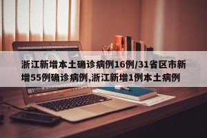 浙江新增本土确诊病例16例/31省区市新增55例确诊病例,浙江新增1例本土病例