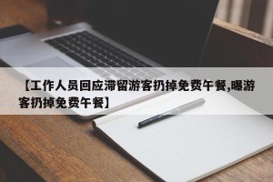 【工作人员回应滞留游客扔掉免费午餐,曝游客扔掉免费午餐】