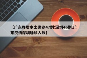 【广东昨增本土确诊47例:深圳46例,广东疫情深圳确诊人数】