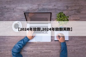 【2024年放假,2024年放假天数】