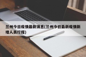 兰州今日疫情最新消息(兰州今日最新疫情新增人员行程)