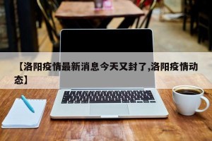 【洛阳疫情最新消息今天又封了,洛阳疫情动态】