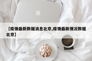 【疫情最新数据消息北京,疫情最新情况数据北京】