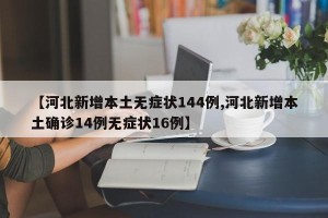 【河北新增本土无症状144例,河北新增本土确诊14例无症状16例】
