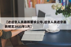 【进返京人员最新要求公布,返京人员进京最新规定2021年1月】