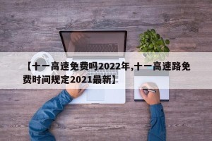 【十一高速免费吗2022年,十一高速路免费时间规定2021最新】