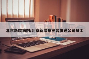 北京新增病例/北京新增病例含快递公司员工
